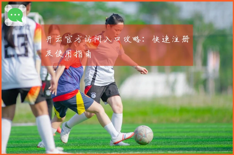 开云官方访问入口攻略：快速注册及使用指南