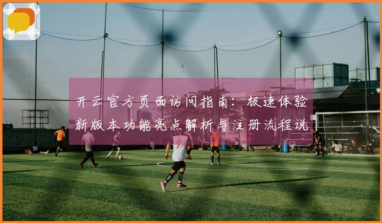 开云官方页面访问指南：极速体验新版本功能亮点解析与注册流程说明