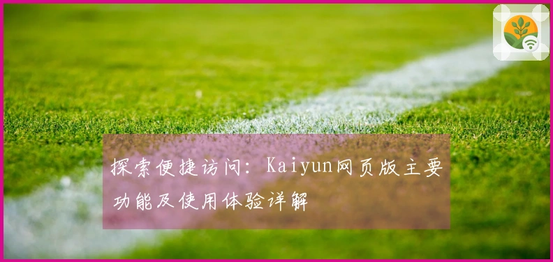 探索便捷访问：Kaiyun网页版主要功能及使用体验详解