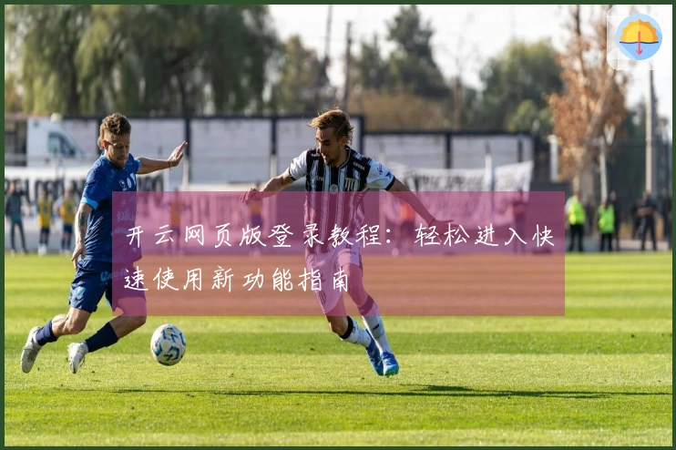 开云网页版登录教程：轻松进入快速使用新功能指南
