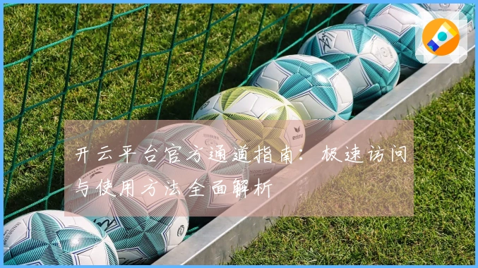 开云平台官方通道指南：极速访问与使用方法全面解析