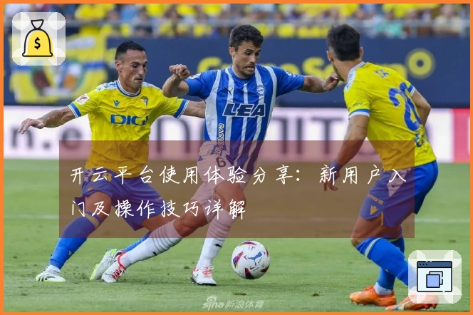 开云平台使用体验分享：新用户入门及操作技巧详解