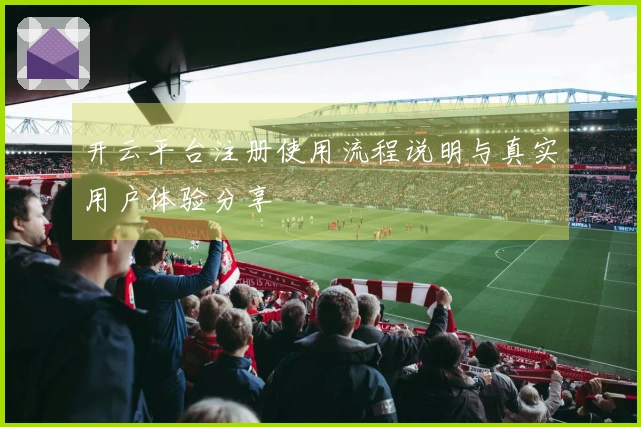 开云平台注册使用流程说明与真实用户体验分享
