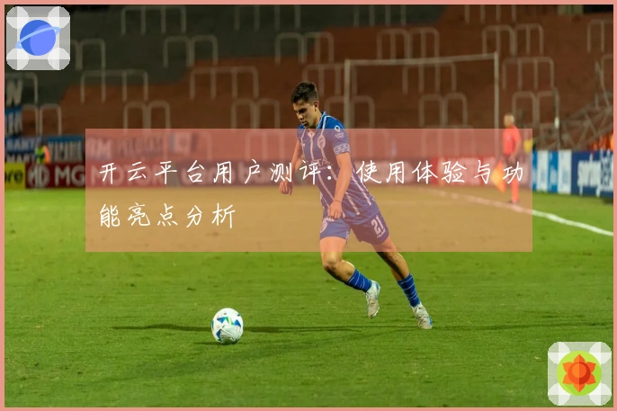 开云平台用户测评：使用体验与功能亮点分析
