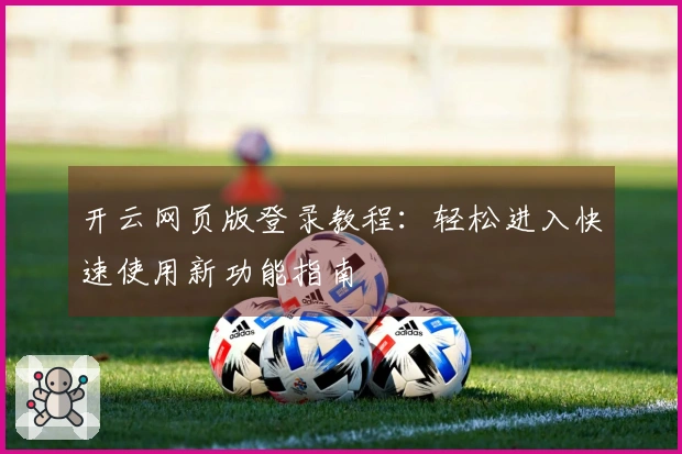 开云网页版登录教程：轻松进入快速使用新功能指南