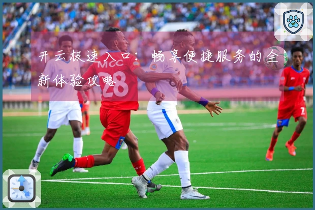 开云极速入口：畅享便捷服务的全新体验攻略