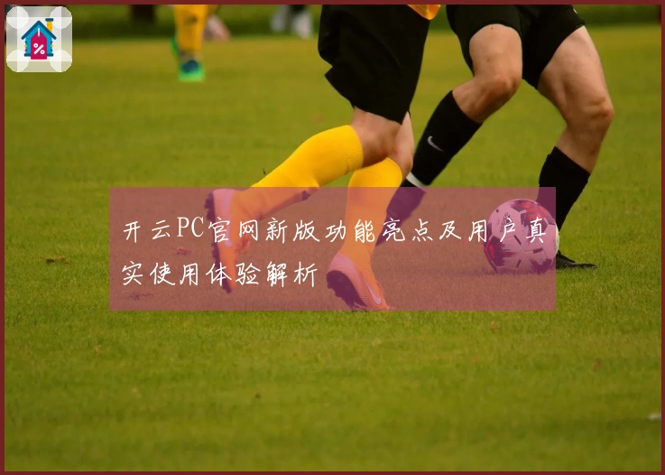 开云PC官网新版功能亮点及用户真实使用体验解析