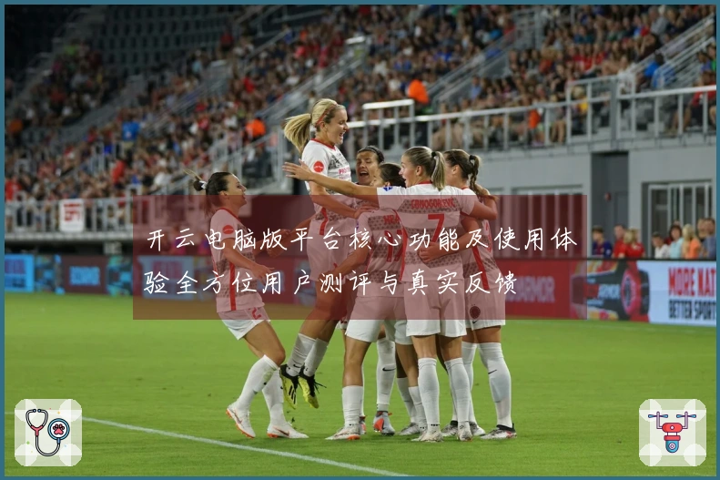 开云电脑版平台核心功能及使用体验全方位用户测评与真实反馈