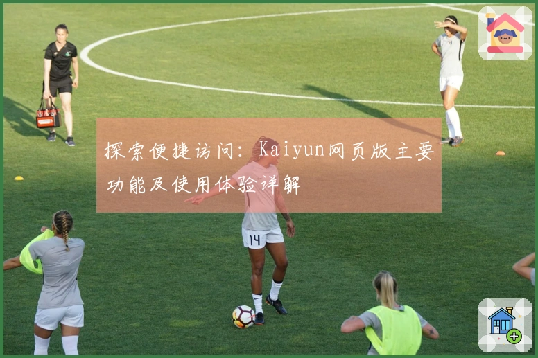 探索便捷访问：Kaiyun网页版主要功能及使用体验详解