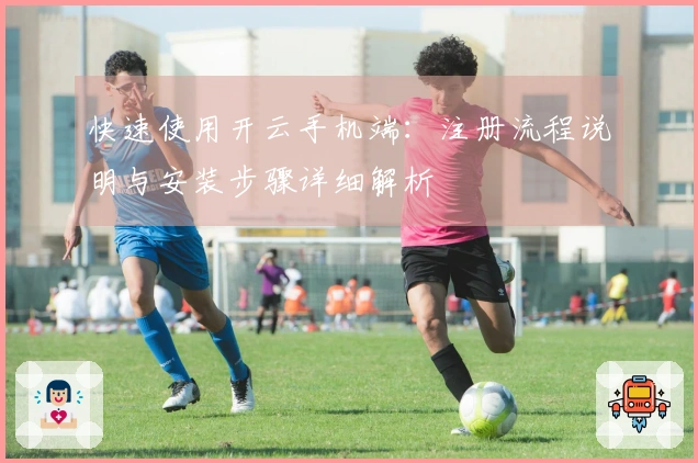 快速使用开云手机端：注册流程说明与安装步骤详细解析