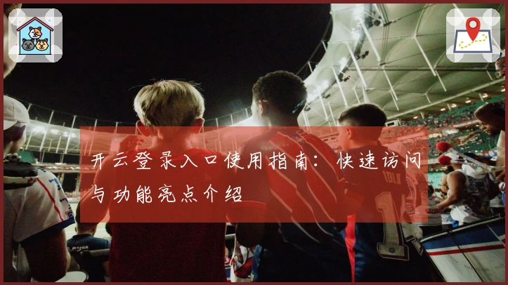 开云登录入口使用指南：快速访问与功能亮点介绍